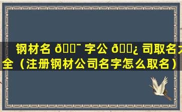 钢材名 🐯 字公 🌿 司取名大全（注册钢材公司名字怎么取名）